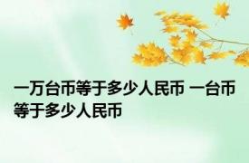 一万台币等于多少人民币 一台币等于多少人民币 