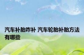 汽车补胎咋补 汽车轮胎补胎方法有哪些