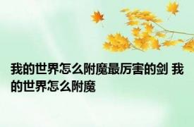我的世界怎么附魔最厉害的剑 我的世界怎么附魔 