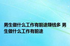 男生做什么工作有前途赚钱多 男生做什么工作有前途 