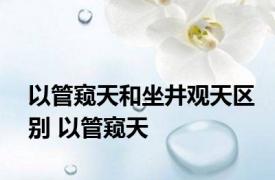 以管窥天和坐井观天区别 以管窥天 