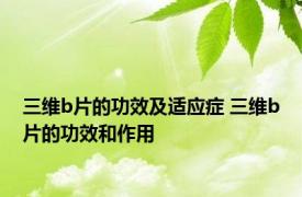 三维b片的功效及适应症 三维b片的功效和作用 