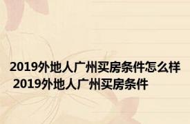 2019外地人广州买房条件怎么样 2019外地人广州买房条件 
