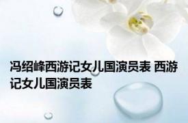 冯绍峰西游记女儿国演员表 西游记女儿国演员表 