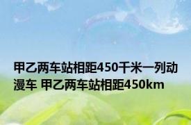 甲乙两车站相距450千米一列动漫车 甲乙两车站相距450km 