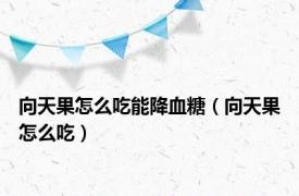 向天果怎么吃能降血糖（向天果怎么吃）