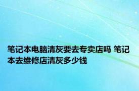 笔记本电脑清灰要去专卖店吗 笔记本去维修店清灰多少钱 