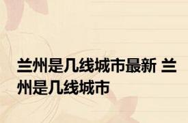 兰州是几线城市最新 兰州是几线城市
