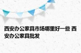 西安办公家具市场哪里好一些 西安办公家具批发 