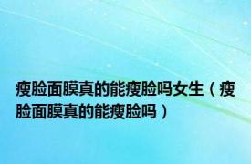 瘦脸面膜真的能瘦脸吗女生（瘦脸面膜真的能瘦脸吗）