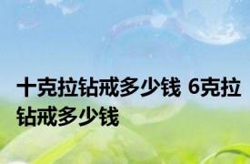 十克拉钻戒多少钱 6克拉钻戒多少钱 