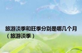 旅游淡季和旺季分别是哪几个月（旅游淡季）