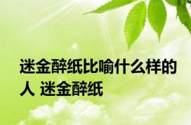 迷金醉纸比喻什么样的人 迷金醉纸 