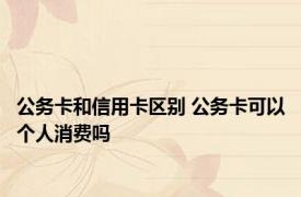 公务卡和信用卡区别 公务卡可以个人消费吗