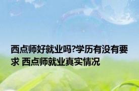 西点师好就业吗?学历有没有要求 西点师就业真实情况 