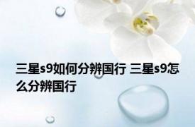 三星s9如何分辨国行 三星s9怎么分辨国行