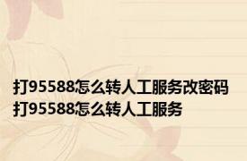 打95588怎么转人工服务改密码 打95588怎么转人工服务 