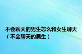 不会聊天的男生怎么和女生聊天（不会聊天的男生）