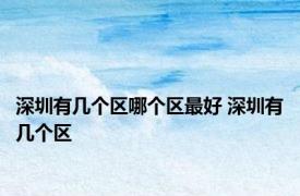 深圳有几个区哪个区最好 深圳有几个区 