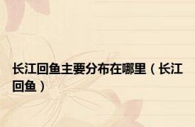长江回鱼主要分布在哪里（长江回鱼）