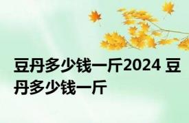 豆丹多少钱一斤2024 豆丹多少钱一斤 