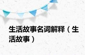 生活故事名词解释（生活故事）