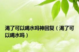 渴了可以喝水吗神回复（渴了可以喝水吗）