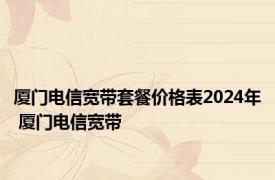 厦门电信宽带套餐价格表2024年 厦门电信宽带 