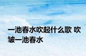 一池春水吹起什么歌 吹皱一池春水 