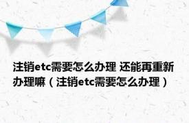 注销etc需要怎么办理 还能再重新办理嘛（注销etc需要怎么办理）