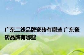 广东二线品牌瓷砖有哪些 广东瓷砖品牌有哪些 