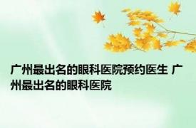 广州最出名的眼科医院预约医生 广州最出名的眼科医院 