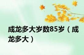 成龙多大岁数85岁（成龙多大）