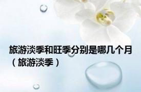 旅游淡季和旺季分别是哪几个月（旅游淡季）