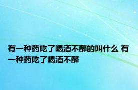 有一种药吃了喝酒不醉的叫什么 有一种药吃了喝酒不醉 