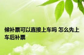 候补票可以直接上车吗 怎么先上车后补票