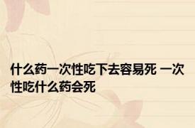什么药一次性吃下去容易死 一次性吃什么药会死 