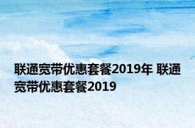 联通宽带优惠套餐2019年 联通宽带优惠套餐2019 