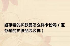 姬存希的护肤品怎么样卡粉吗（姬存希的护肤品怎么样）