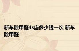 新车除甲醛4s店多少钱一次 新车除甲醛 
