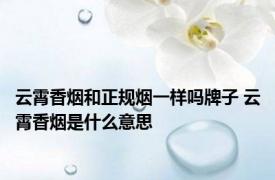 云霄香烟和正规烟一样吗牌子 云霄香烟是什么意思