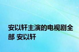安以轩主演的电视剧全部 安以轩 
