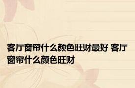 客厅窗帘什么颜色旺财最好 客厅窗帘什么颜色旺财 