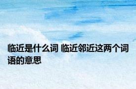 临近是什么词 临近邻近这两个词语的意思
