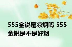 555金锐是凉烟吗 555金锐是不是好烟 