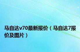 马自达v70最新报价（马自达7报价及图片）