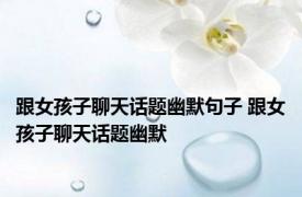 跟女孩子聊天话题幽默句子 跟女孩子聊天话题幽默 