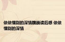 依依惜别的深情魏巍读后感 依依惜别的深情 