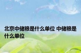 北京中储粮是什么单位 中储粮是什么单位
