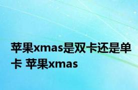 苹果xmas是双卡还是单卡 苹果xmas 